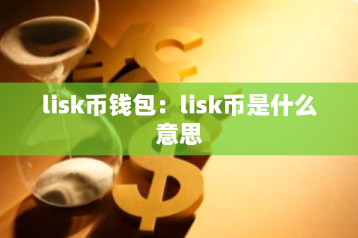 lisk币钱包：lisk币是什么意思-第1张图片-智财锋资讯网