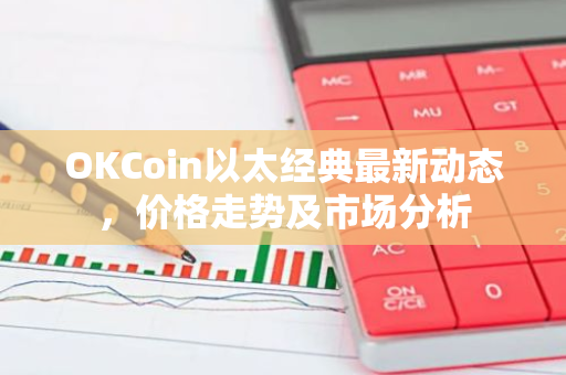 OKCoin以太经典最新动态，价格走势及市场分析