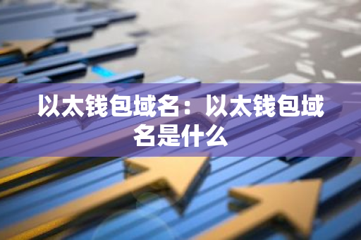 以太钱包域名：以太钱包域名是什么