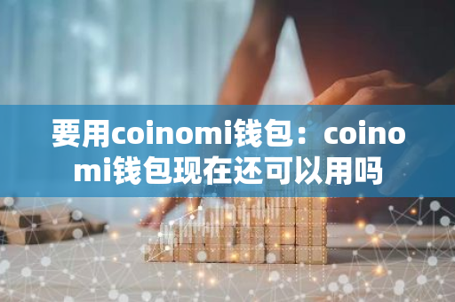 要用coinomi钱包：coinomi钱包现在还可以用吗-第1张图片-智财锋资讯网