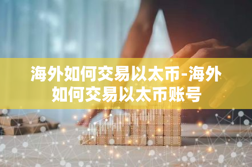 海外如何交易以太币-海外如何交易以太币账号