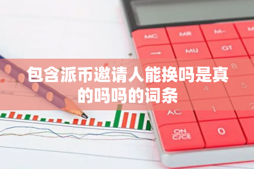 包含派币邀请人能换吗是真的吗吗的词条-第1张图片-智财锋资讯网