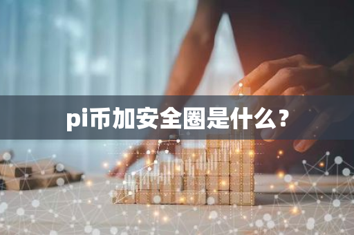 pi币加安全圈是什么？-第1张图片-智财锋资讯网