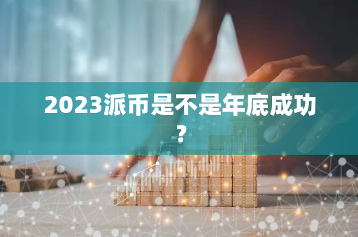 2023派币是不是年底成功？-第1张图片-智财锋资讯网