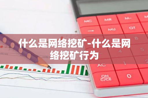 什么是网络挖矿-什么是网络挖矿行为