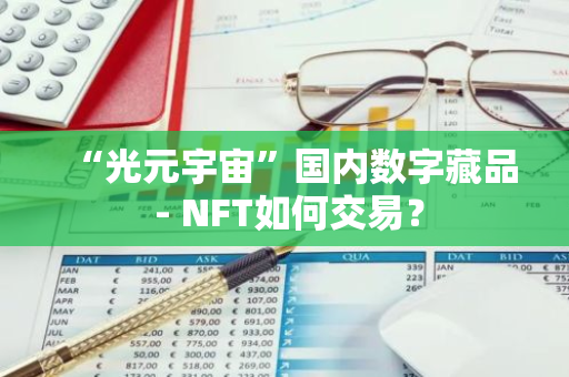 “光元宇宙”国内数字藏品 - NFT如何交易？-第1张图片-智财锋资讯网