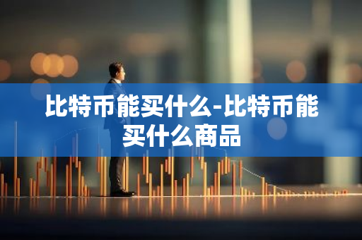 比特币能买什么-比特币能买什么商品