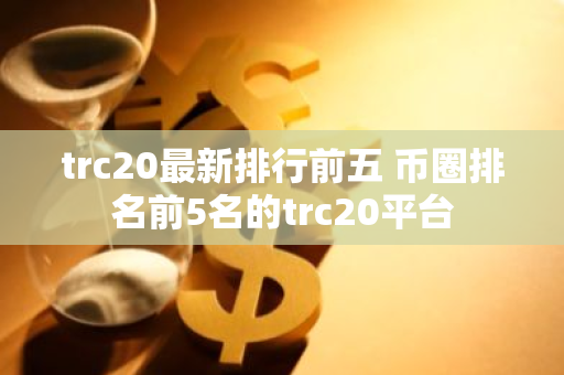 trc20最新排行前五 币圈排名前5名的trc20平台-第1张图片-智财锋资讯网