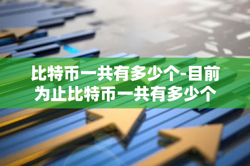 比特币一共有多少个-目前为止比特币一共有多少个-第1张图片-智财锋资讯网