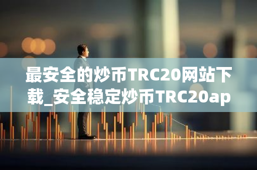 最安全的炒币TRC20网站下载_安全稳定炒币TRC20apk排行榜-第1张图片-智财锋资讯网 最安全的炒币TRC20网站下载_安全稳定炒币TRC20apk排行榜-第1张图片-智财锋资讯网
