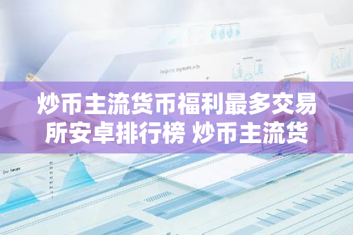 炒币主流货币福利最多交易所安卓排行榜 炒币主流货币官方入口香港常用最新排名-第1张图片-智财锋资讯网