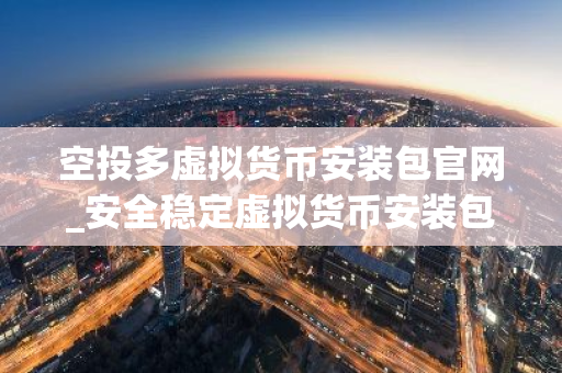 空投多虚拟货币安装包官网_安全稳定虚拟货币安装包市场占有率排名-第1张图片-智财锋资讯网 空投多虚拟货币安装包官网_安全稳定虚拟货币安装包市场占有率排名-第1张图片-智财锋资讯网