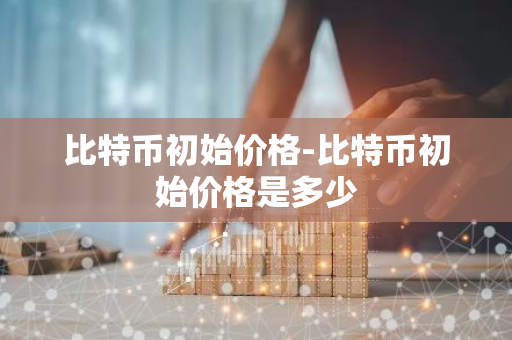 比特币初始价格-比特币初始价格是多少-第1张图片-智财锋资讯网