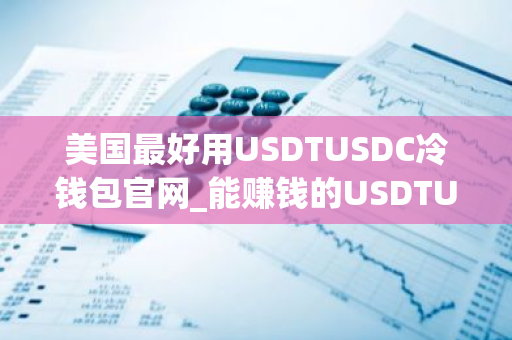 美国最好用USDTUSDC冷钱包官网_能赚钱的USDTUSDC官方网站iOS榜单-第1张图片-智财锋资讯网