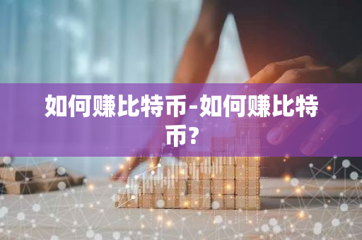 如何赚比特币-如何赚比特币?