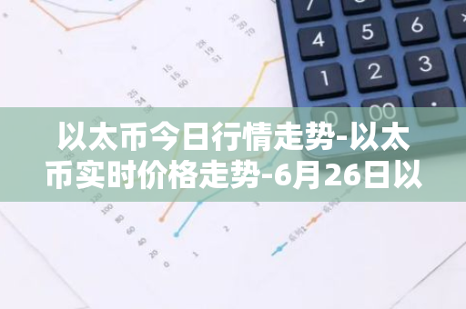 以太币今日行情走势-以太币实时价格走势-6月26日以太币最新价格-第1张图片-智财锋资讯网