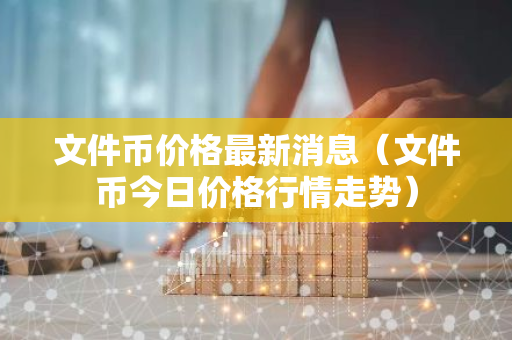 文件币价格最新消息（文件币今日价格行情走势）-第1张图片-智财锋资讯网