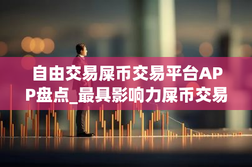 自由交易屎币交易平台APP盘点_最具影响力屎币交易平台APP最新榜单-第1张图片-智财锋资讯网