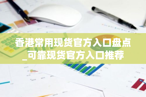 香港常用现货官方入口盘点_可靠现货官方入口推荐-第1张图片-智财锋资讯网