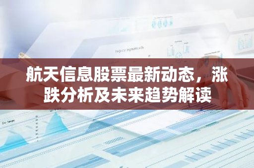 航天信息股票最新动态，涨跌分析及未来趋势解读