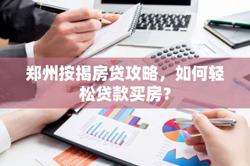 郑州按揭房贷攻略，如何轻松贷款买房？