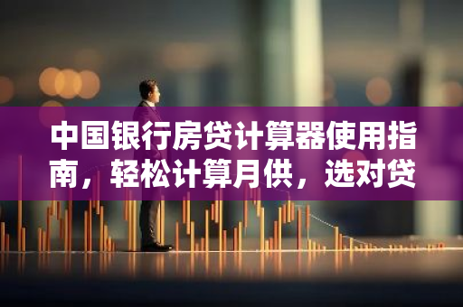 中国银行房贷计算器使用指南，轻松计算月供，选对贷款方案！