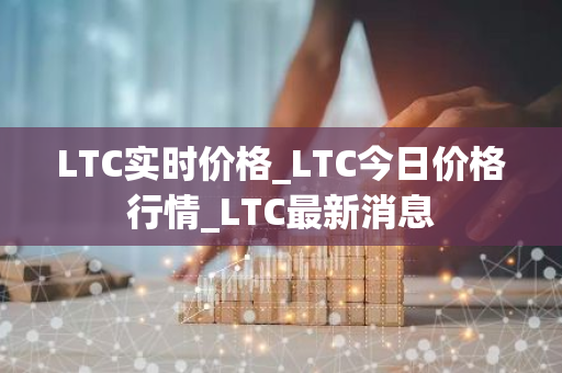 LTC实时价格_LTC今日价格行情_LTC最新消息-第1张图片-智财锋资讯网 LTC实时价格_LTC今日价格行情_LTC最新消息-第1张图片-智财锋资讯网