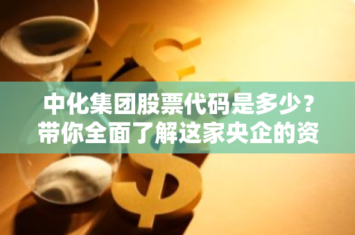 中化集团股票代码是多少？带你全面了解这家央企的资本动向-第1张图片-智财锋资讯网