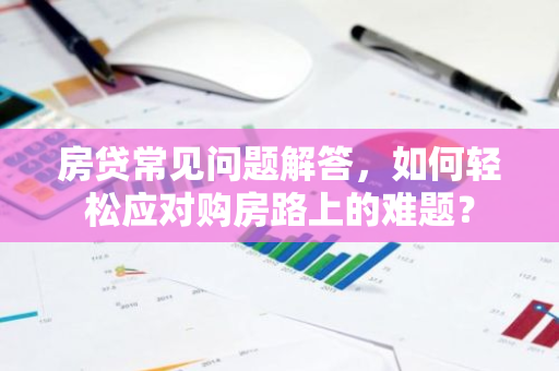 房贷常见问题解答，如何轻松应对购房路上的难题？