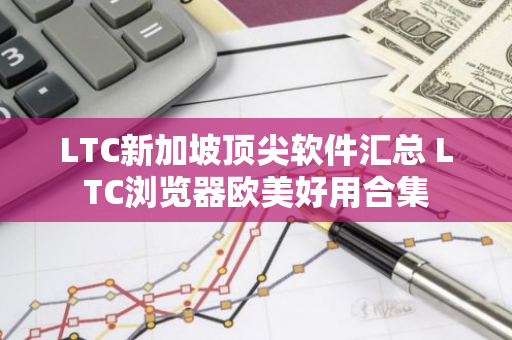 LTC新加坡顶尖软件汇总 LTC浏览器欧美好用合集-第1张图片-智财锋资讯网 LTC新加坡顶尖软件汇总 LTC浏览器欧美好用合集-第1张图片-智财锋资讯网
