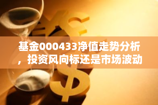 基金000433净值走势分析，投资风向标还是市场波动？-第1张图片-智财锋资讯网