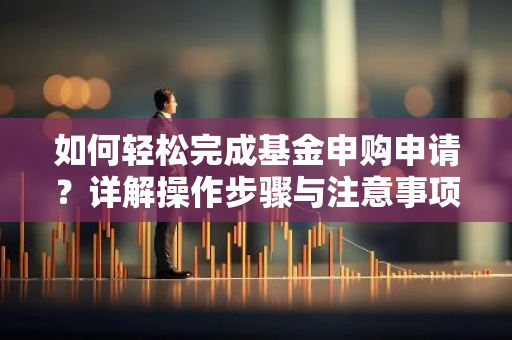 如何轻松完成基金申购申请?详解操作步骤与注意事项-第1张图片-智财锋资讯网 如何轻松完成基金申购申请?详解操作步骤与注意事项-第1张图片-智财锋资讯网