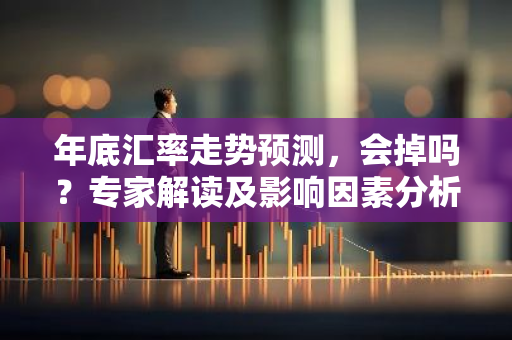 年底汇率走势预测，会掉吗？专家解读及影响因素分析-第1张图片-智财锋资讯网