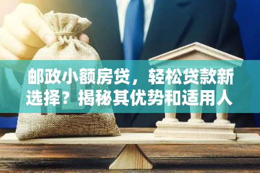 邮政小额房贷，轻松贷款新选择？揭秘其优势和适用人群