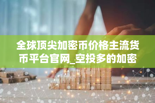全球顶尖加密币价格主流货币平台官网_空投多的加密币价格主流货币网站排行榜-第1张图片-智财锋资讯网 全球顶尖加密币价格主流货币平台官网_空投多的加密币价格主流货币网站排行榜-第1张图片-智财锋资讯网