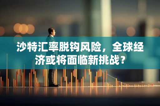 沙特汇率脱钩风险，全球经济或将面临新挑战？