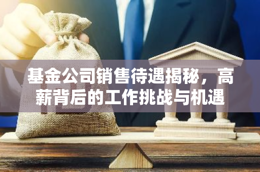基金公司销售待遇揭秘，高薪背后的工作挑战与机遇-第1张图片-智财锋资讯网