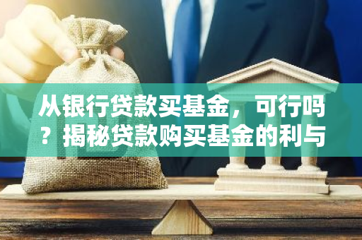 从银行贷款买基金，可行吗？揭秘贷款购买基金的利与弊-第1张图片-智财锋资讯网