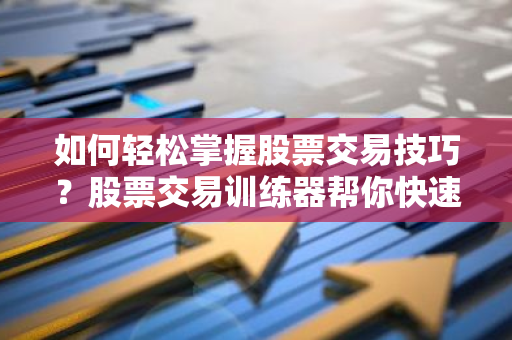 如何轻松掌握股票交易技巧？股票交易训练器帮你快速上手！