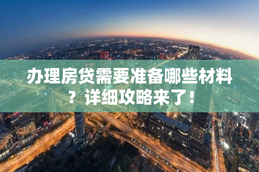 办理房贷需要准备哪些材料？详细攻略来了！