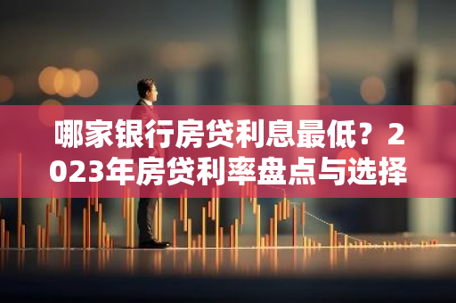哪家银行房贷利息最低？2023年房贷利率盘点与选择指南