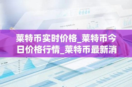 莱特币实时价格_莱特币今日价格行情_莱特币最新消息-第1张图片-智财锋资讯网