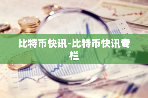 比特币快讯-比特币快讯专栏-第1张图片-智财锋资讯网