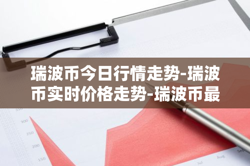 瑞波币今日行情走势-瑞波币实时价格走势-瑞波币最新价格-第1张图片-智财锋资讯网 瑞波币今日行情走势-瑞波币实时价格走势-瑞波币最新价格-第1张图片-智财锋资讯网