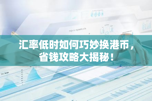 汇率低时如何巧妙换港币，省钱攻略大揭秘！