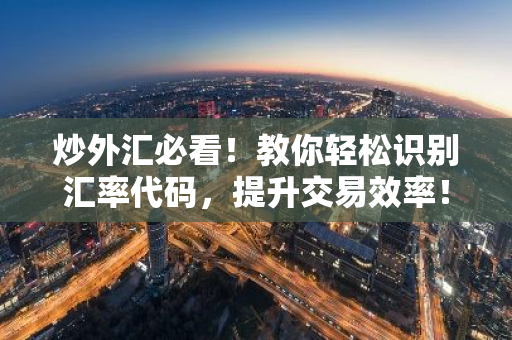 炒外汇必看！教你轻松识别汇率代码，提升交易效率！