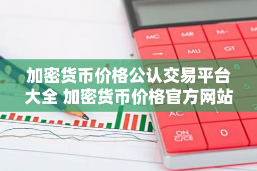 加密货币价格公认交易平台大全 加密货币价格官方网站名气最大的汇总-第1张图片-智财锋资讯网 加密货币价格公认交易平台大全 加密货币价格官方网站名气最大的汇总-第1张图片-智财锋资讯网