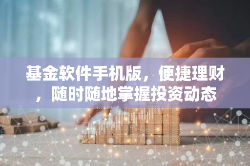 基金软件手机版，便捷理财，随时随地掌握投资动态-第1张图片-智财锋资讯网