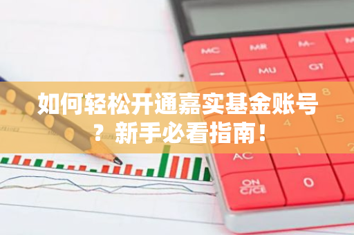 如何轻松开通嘉实基金账号？新手必看指南！-第1张图片-智财锋资讯网