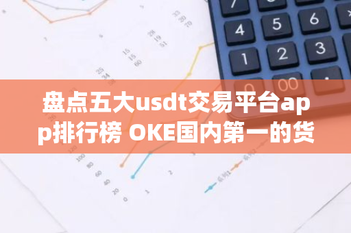 盘点五大usdt交易平台app排行榜 OKE国内第一的货币usdt平台-第1张图片-智财锋资讯网